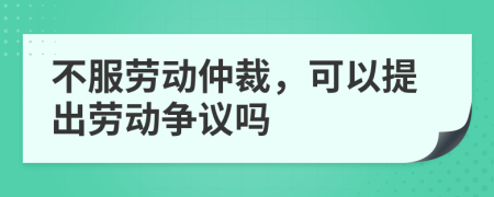 不服勞動仲裁，可以提出勞動爭議嗎