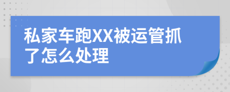 私家車跑XX被運(yùn)管抓了怎么處理