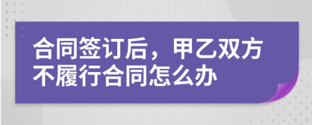 合同簽訂后，甲乙雙方不履行合同怎么辦
