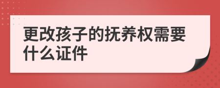 更改孩子的撫養(yǎng)權(quán)需要什么證件