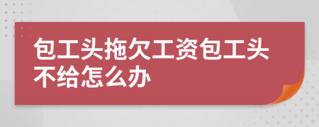 包工頭拖欠工資包工頭不給怎么辦