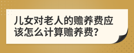 兒女對老人的贍養(yǎng)費應該怎么計算贍養(yǎng)費？