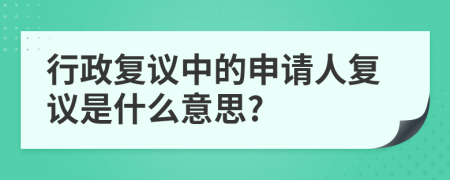 行政復(fù)議中的申請人復(fù)議是什么意思?