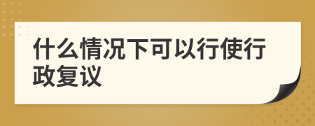 什么情況下可以行使行政復(fù)議