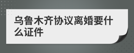 烏魯木齊協(xié)議離婚要什么證件