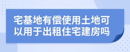 宅基地有償使用土地可以用于出租住宅建房嗎