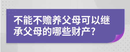 不能不贍養(yǎng)父母可以繼承父母的哪些財產(chǎn)?