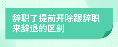 辭職了提前開除跟辭職來辭退的區(qū)別