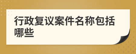 行政復(fù)議案件名稱包括哪些