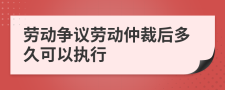 勞動(dòng)爭(zhēng)議勞動(dòng)仲裁后多久可以執(zhí)行