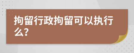 拘留行政拘留可以執(zhí)行么？