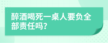 醉酒喝死一桌人要負全部責任嗎？