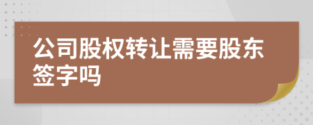 公司股權(quán)轉(zhuǎn)讓需要股東簽字嗎
