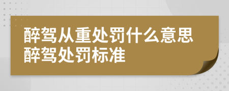 醉駕從重處罰什么意思醉駕處罰標(biāo)準(zhǔn)