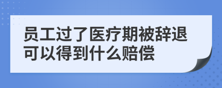 員工過了醫(yī)療期被辭退可以得到什么賠償