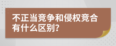 不正當(dāng)競爭和侵權(quán)競合有什么區(qū)別？