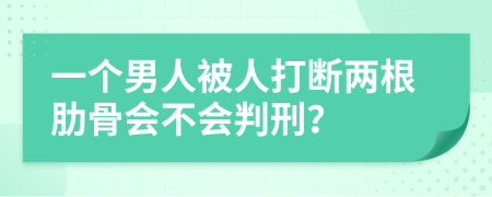 一個男人被人打斷兩根肋骨會不會判刑？