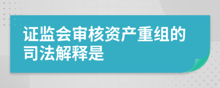 證監(jiān)會審核資產重組的司法解釋是