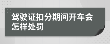 駕駛證扣分期間開(kāi)車(chē)會(huì)怎樣處罰