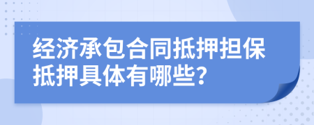經(jīng)濟(jì)承包合同抵押擔(dān)保抵押具體有哪些？