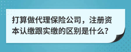 打算做代理保險公司，注冊資本認繳跟實繳的區(qū)別是什么？