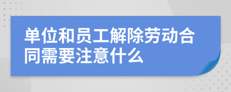 單位和員工解除勞動合同需要注意什么