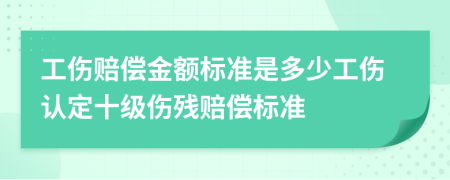 工傷賠償金額標(biāo)準(zhǔn)是多少工傷認(rèn)定十級(jí)傷殘賠償標(biāo)準(zhǔn)