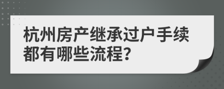 杭州房產(chǎn)繼承過戶手續(xù)都有哪些流程？