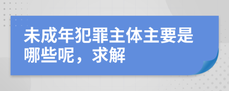 未成年犯罪主體主要是哪些呢，求解