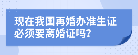 現(xiàn)在我國再婚辦準(zhǔn)生證必須要離婚證嗎？