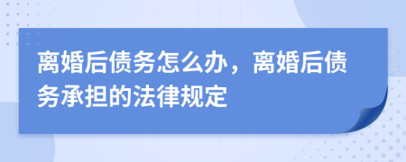 離婚后債務(wù)怎么辦，離婚后債務(wù)承擔(dān)的法律規(guī)定