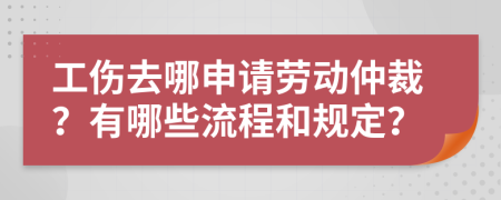 工傷去哪申請(qǐng)勞動(dòng)仲裁？有哪些流程和規(guī)定？