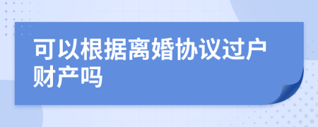 可以根據(jù)離婚協(xié)議過(guò)戶財(cái)產(chǎn)嗎