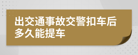 出交通事故交警扣車后多久能提車