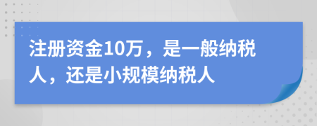 注冊資金10萬，是一般納稅人，還是小規(guī)模納稅人