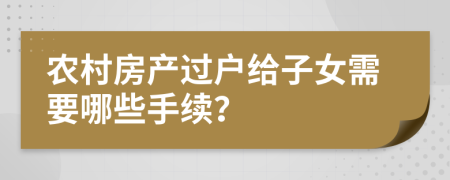 農村房產過戶給子女需要哪些手續(xù)？