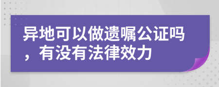 異地可以做遺囑公證嗎，有沒(méi)有法律效力