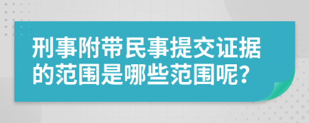 刑事附帶民事提交證據(jù)的范圍是哪些范圍呢？