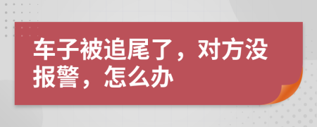 車子被追尾了，對(duì)方?jīng)]報(bào)警，怎么辦