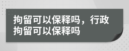 拘留可以保釋嗎，行政拘留可以保釋嗎
