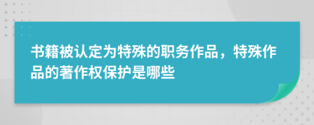 書籍被認(rèn)定為特殊的職務(wù)作品，特殊作品的著作權(quán)保護(hù)是哪些