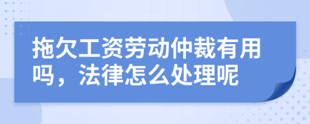 拖欠工資勞動仲裁有用嗎，法律怎么處理呢