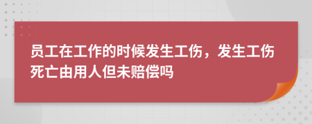 員工在工作的時(shí)候發(fā)生工傷，發(fā)生工傷死亡由用人但未賠償嗎