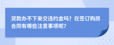 貸款辦不下來(lái)交違約金嗎？在簽訂購(gòu)房合同有哪些注意事項(xiàng)呢？
