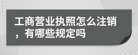 工商營業(yè)執(zhí)照怎么注銷，有哪些規(guī)定嗎