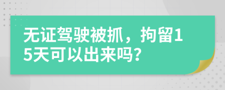 無證駕駛被抓，拘留15天可以出來嗎？