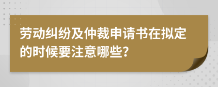 勞動(dòng)糾紛及仲裁申請(qǐng)書在擬定的時(shí)候要注意哪些？