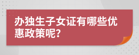辦獨生子女證有哪些優(yōu)惠政策呢？