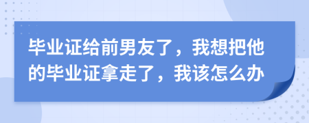 畢業(yè)證給前男友了，我想把他的畢業(yè)證拿走了，我該怎么辦