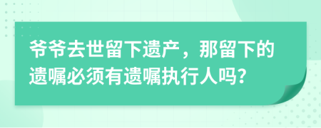 爺爺去世留下遺產(chǎn)，那留下的遺囑必須有遺囑執(zhí)行人嗎？
